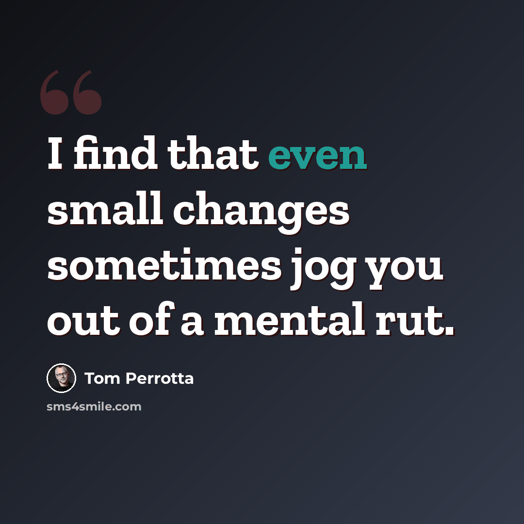 “I find that even small changes sometimes jog you out of a mental rut.” quote by Tom Perrotta