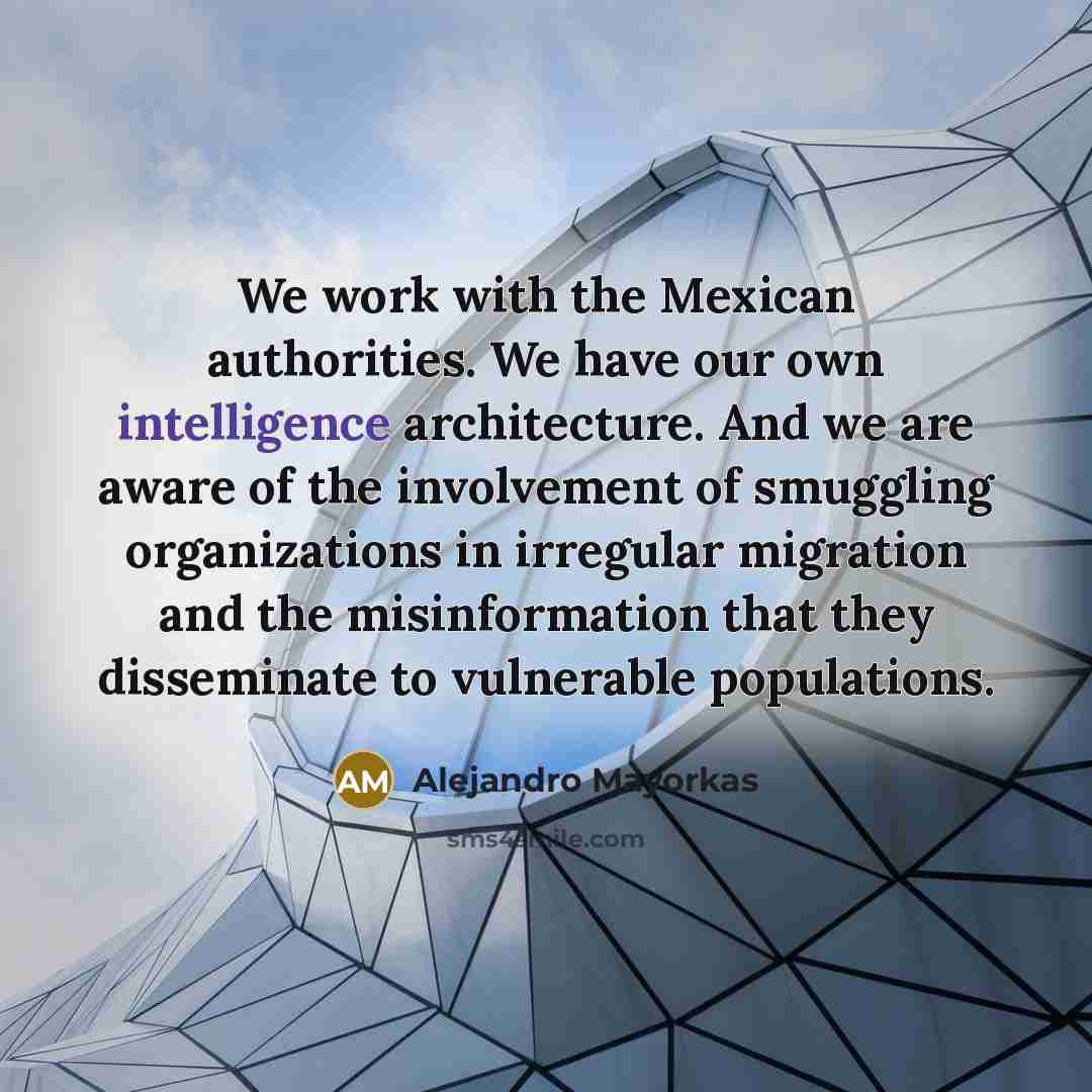 “We work with the Mexican authorities. We have our own intelligence architecture. And we are aware of the involvement of smuggling organizations in irregular migration and the misinformation that they disseminate to vulnerable populations.” quote by Alejandro Mayorkas