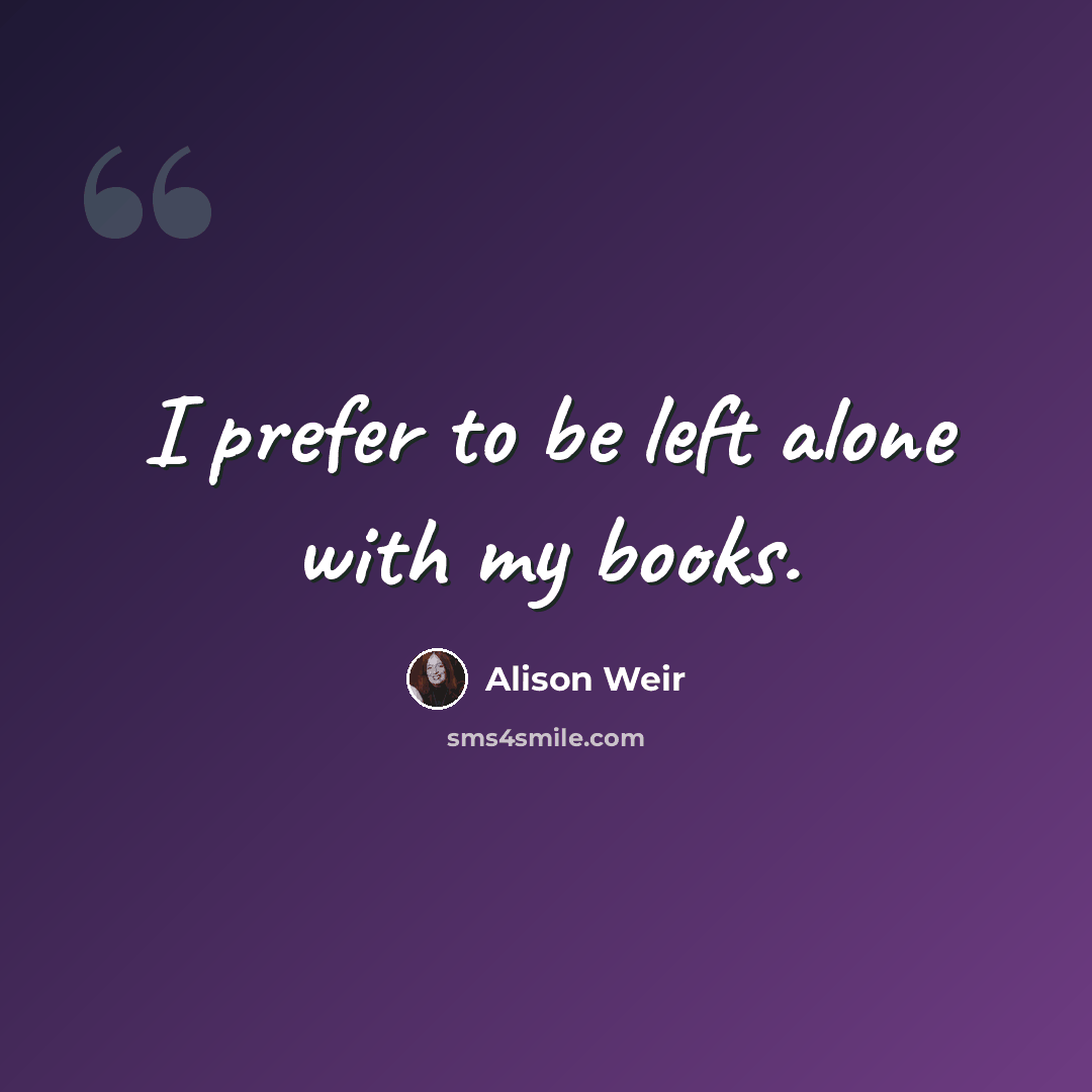 “I prefer to be left alone with my books.” quote by Alison Weir