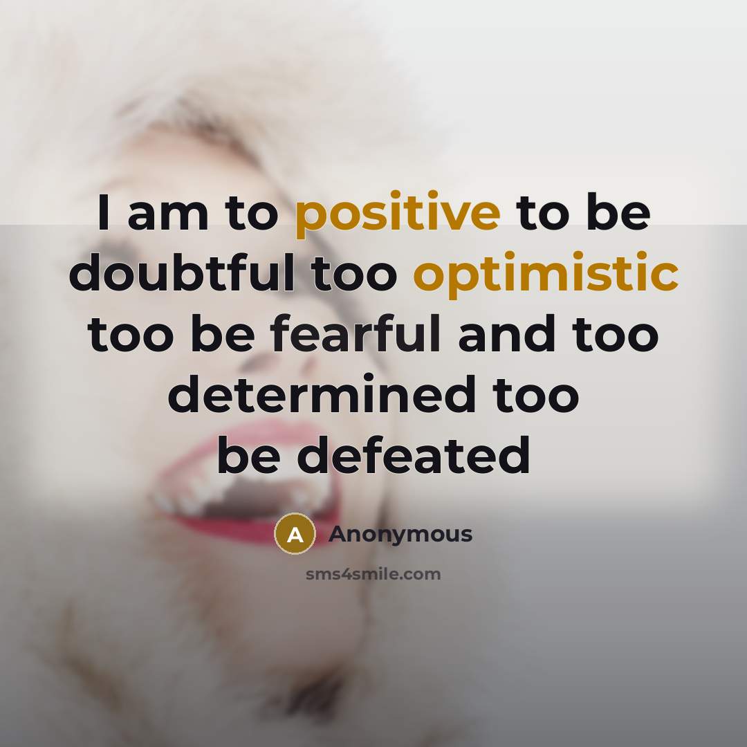 “I am to positive to be doubtful too optimistic too be fearful and too determined too be defeated” quote by Anonymous