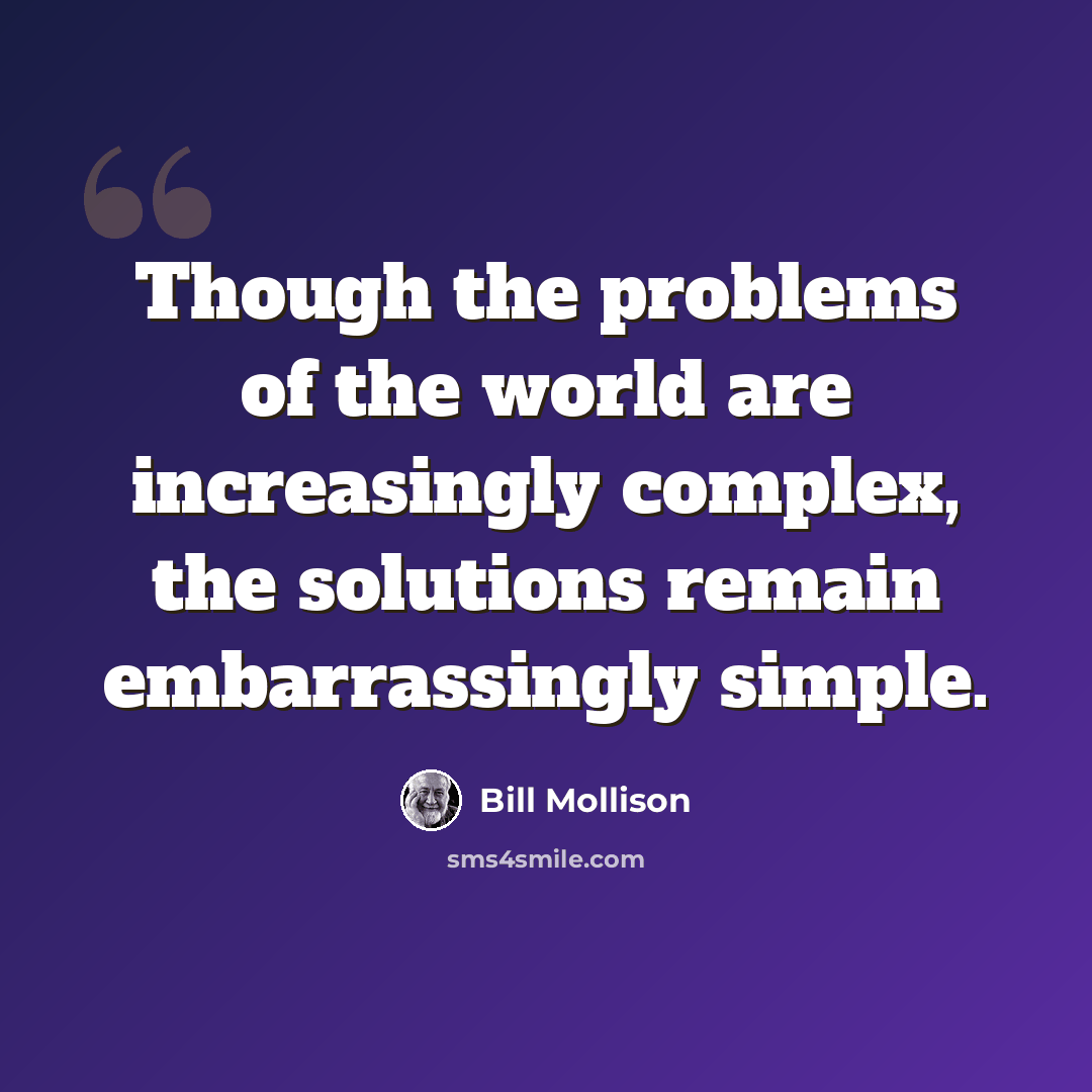 “Though the problems of the world are increasingly complex, the solutions remain embarrassingly simple.” quote by Bill Mollison