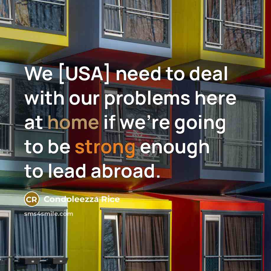 “We [USA] need to deal with our problems here at home if we're going to be strong enough to lead abroad.” quote by Condoleezza Rice