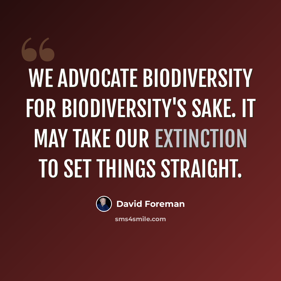 “We advocate biodiversity for biodiversity's sake. It may take our extinction to set things straight.” quote by David Foreman