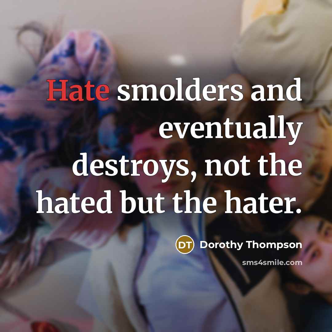 “Hate smolders and eventually destroys, not the hated but the hater.” quote by Dorothy Thompson