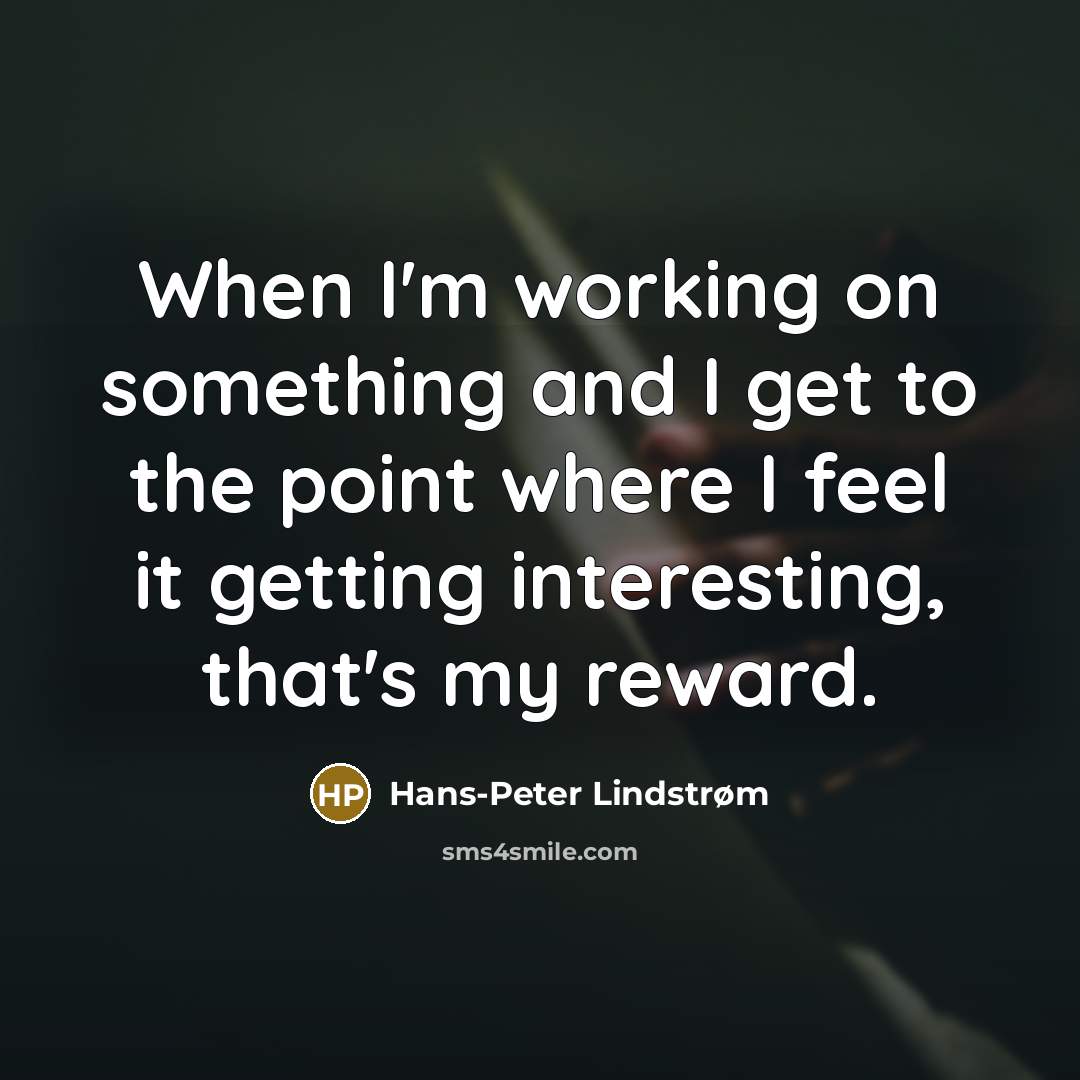 “When I'm working on something and I get to the point where I feel it getting interesting, that's my reward.” quote by Hans-Peter Lindstrøm