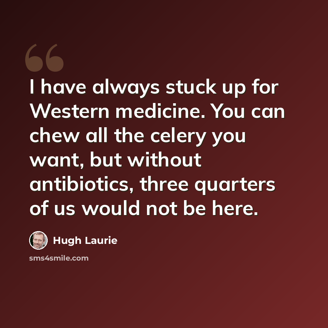 “I have always stuck up for Western medicine. You can chew all the celery you want, but without antibiotics, three quarters of us would not be here.” quote by Hugh Laurie