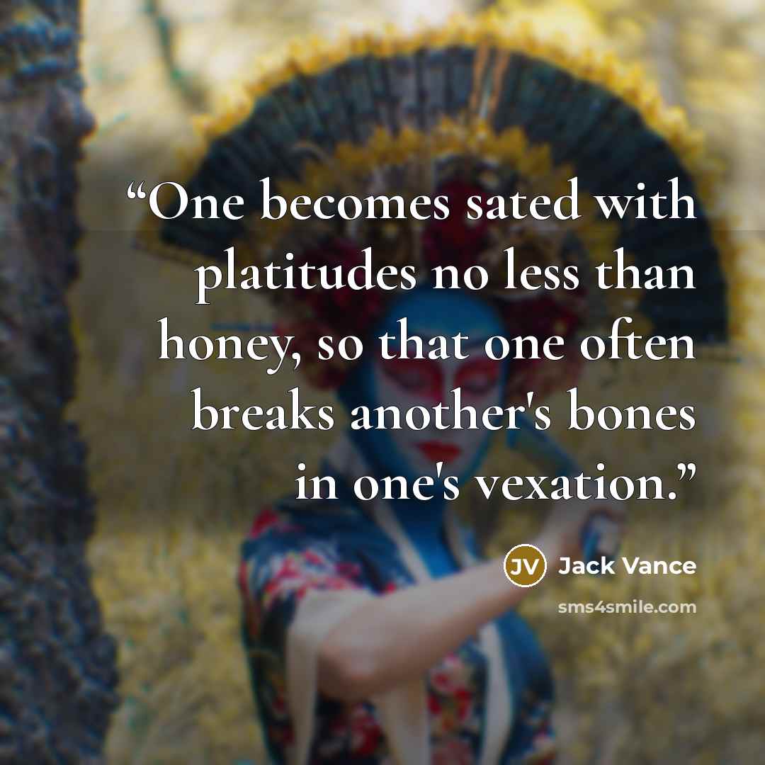 “One becomes sated with platitudes no less than honey, so that one often breaks another's bones in one's vexation.” quote by Jack Vance