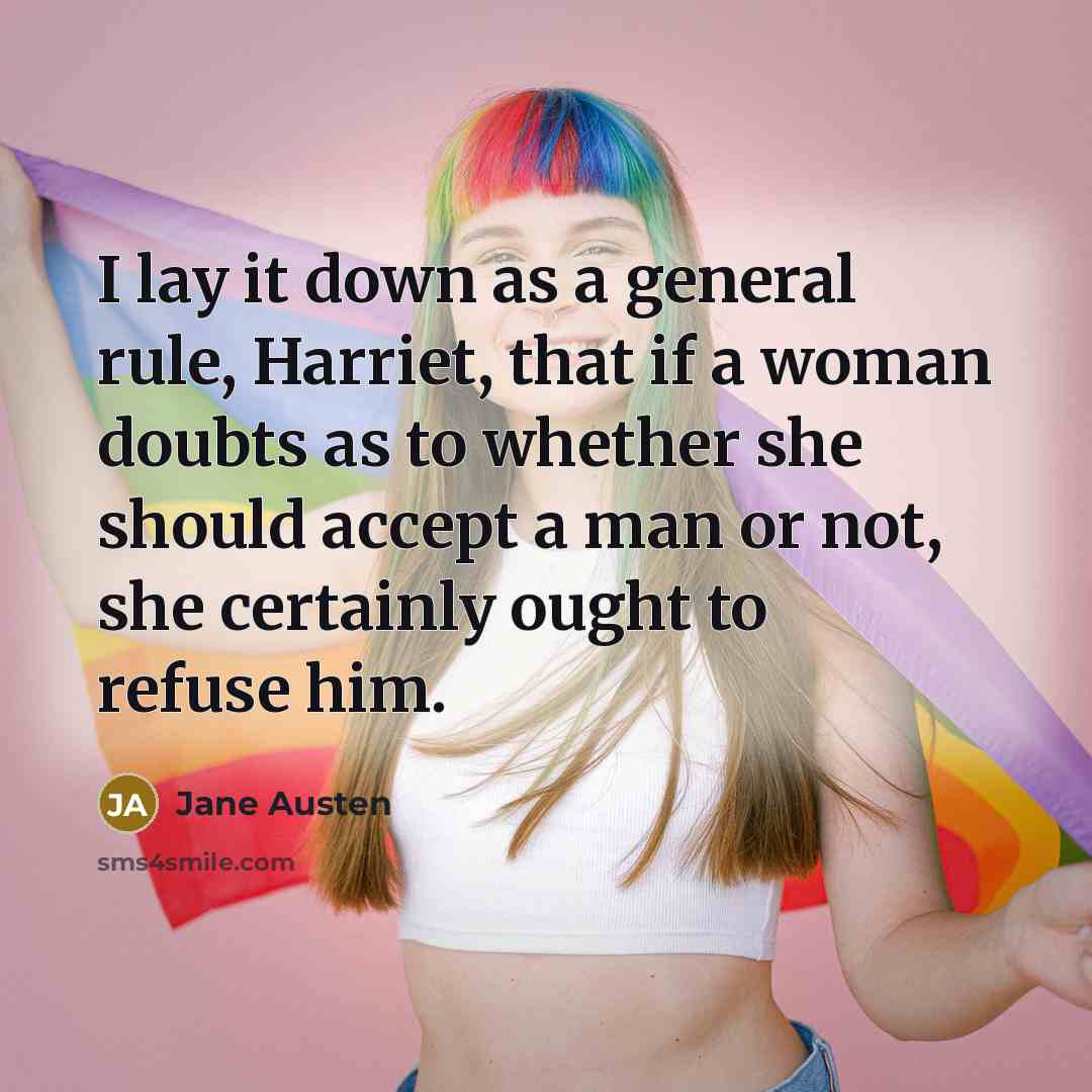 “I lay it down as a general rule, Harriet, that if a woman doubts as to whether she should accept a man or not, she certainly ought to refuse him.” quote by Jane Austen