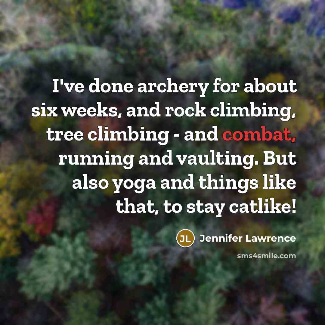 “I've done archery for about six weeks, and rock climbing, tree climbing - and combat, running and vaulting. But also yoga and things like that, to stay catlike!” quote by Jennifer Lawrence