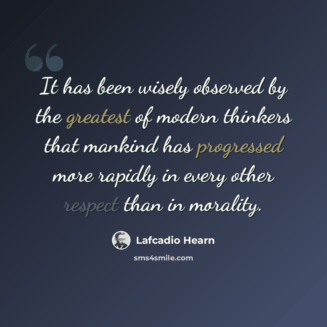 “It has been wisely observed by the greatest of modern thinkers that mankind has progressed more rapidly in every other respect than in morality.” quote by Lafcadio Hearn