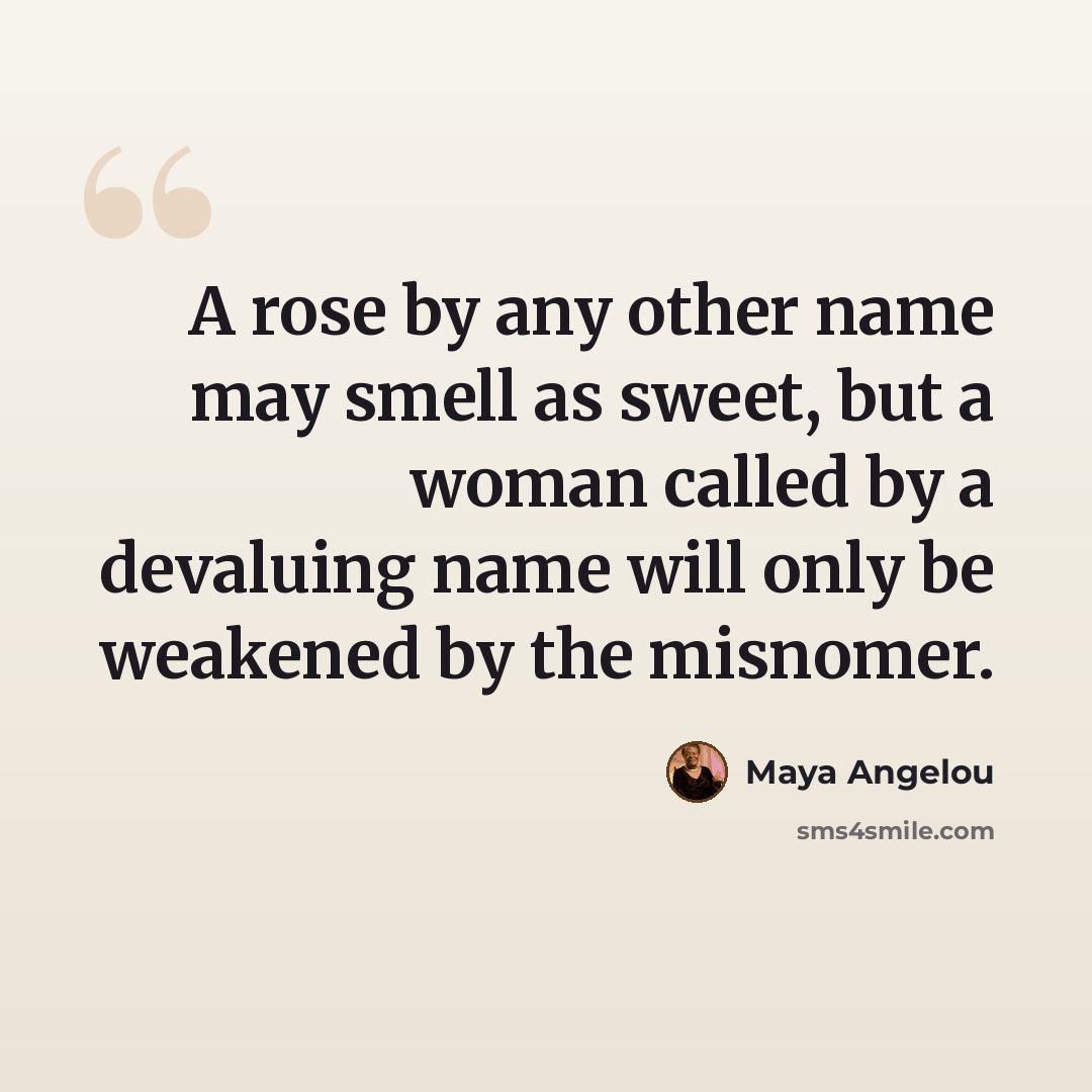 “A rose by any other name may smell as sweet, but a woman called by a devaluing name will only be weakened by the misnomer.” quote by Maya Angelou