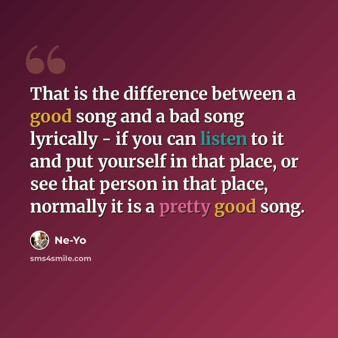 “That is the difference between a good song and a bad song lyrically - if you can listen to it and put yourself in that place, or see that person in that place, normally it is a pretty good song.” quote by Ne-Yo