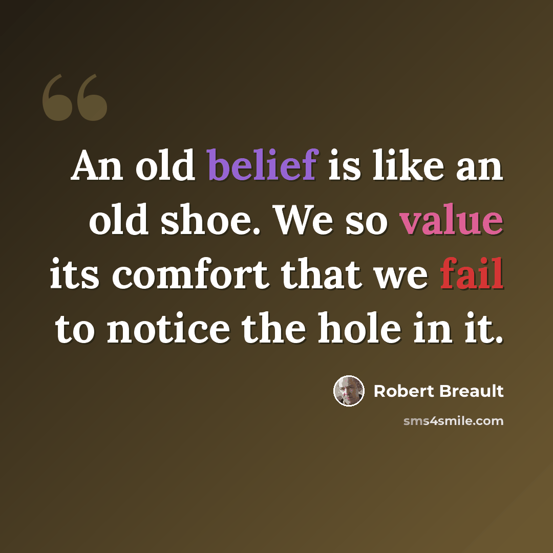 “An old belief is like an old shoe. We so value its comfort that we fail to notice the hole in it.” quote by Robert Breault