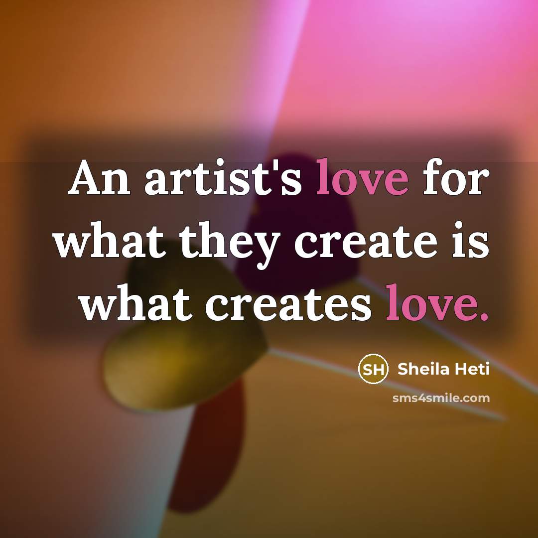“An artist's love for what they create is what creates love.” quote by Sheila Heti