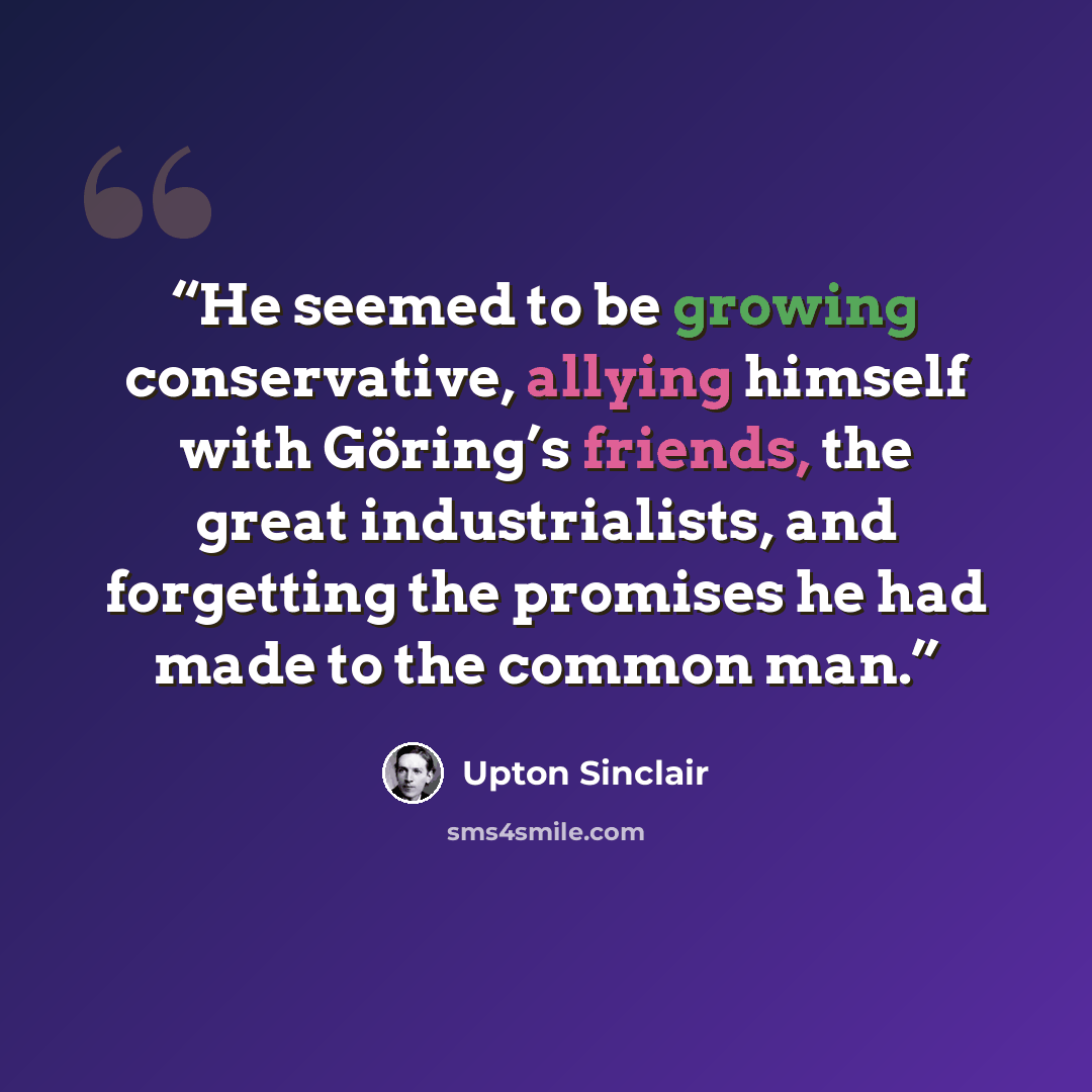 “He seemed to be growing conservative, allying himself with Göring’s friends, the great industrialists, and forgetting the promises he had made to the common man.” quote by Upton Sinclair
