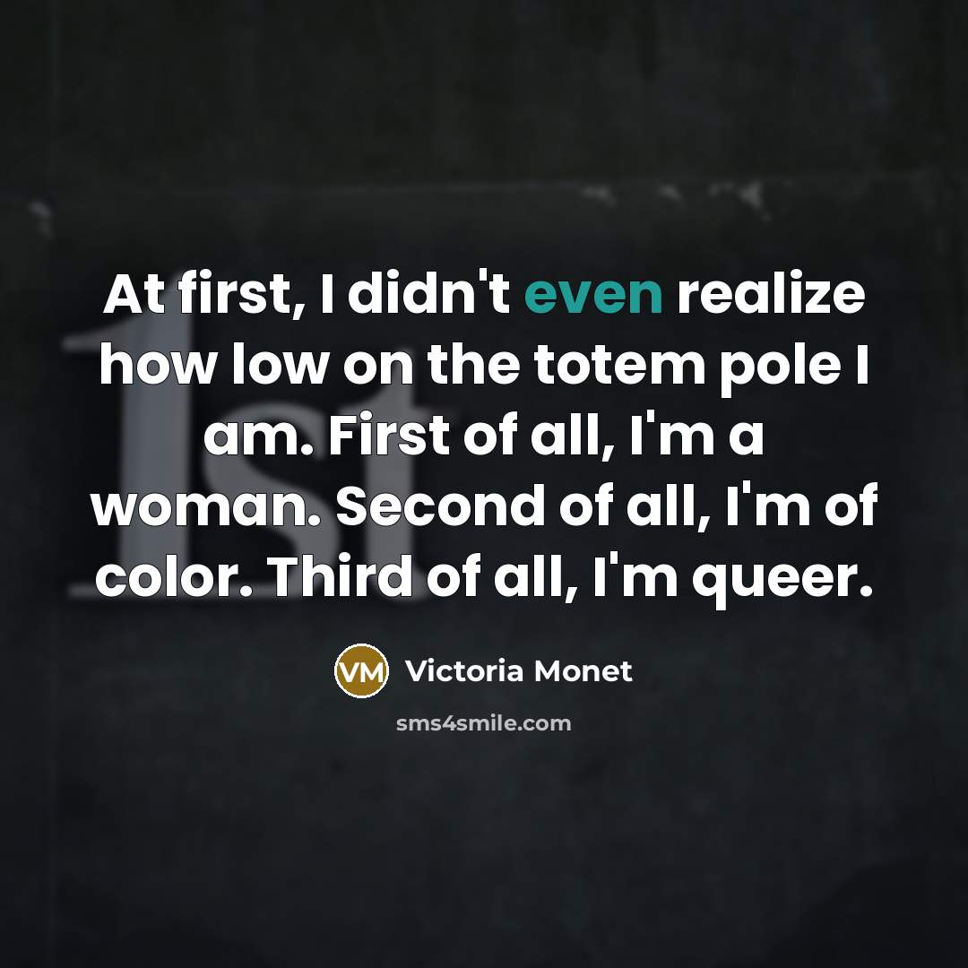 “At first, I didn't even realize how low on the totem pole I am. First of all, I'm a woman. Second of all, I'm of color. Third of all, I'm queer.” quote by Victoria Monet