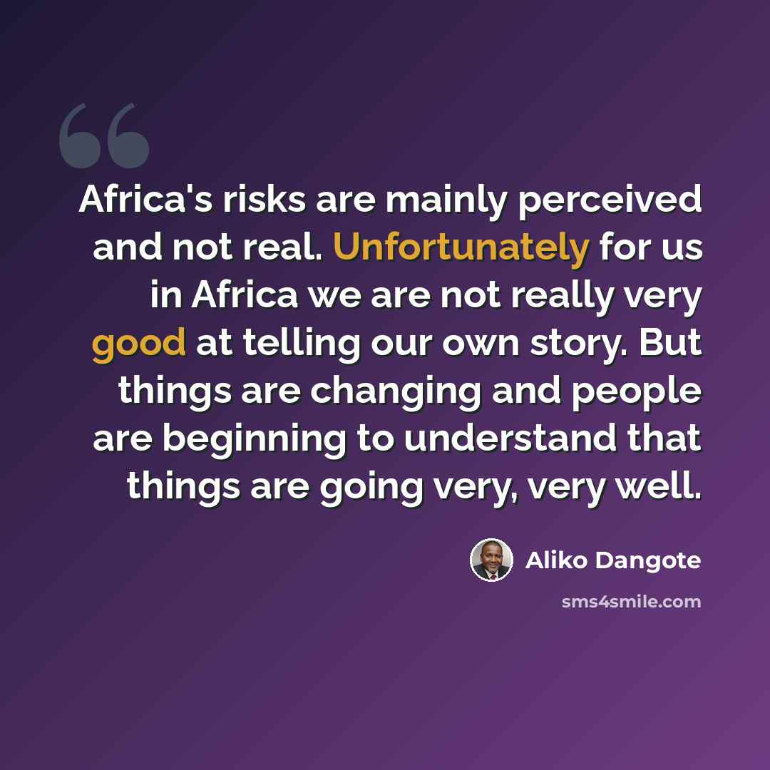 “Africa's risks are mainly perceived and not real. Unfortunately for us in Africa we are not really very good at telling our own story. But things are changing and people are beginning to understand that things are going very, very well.” quote by Aliko Dangote