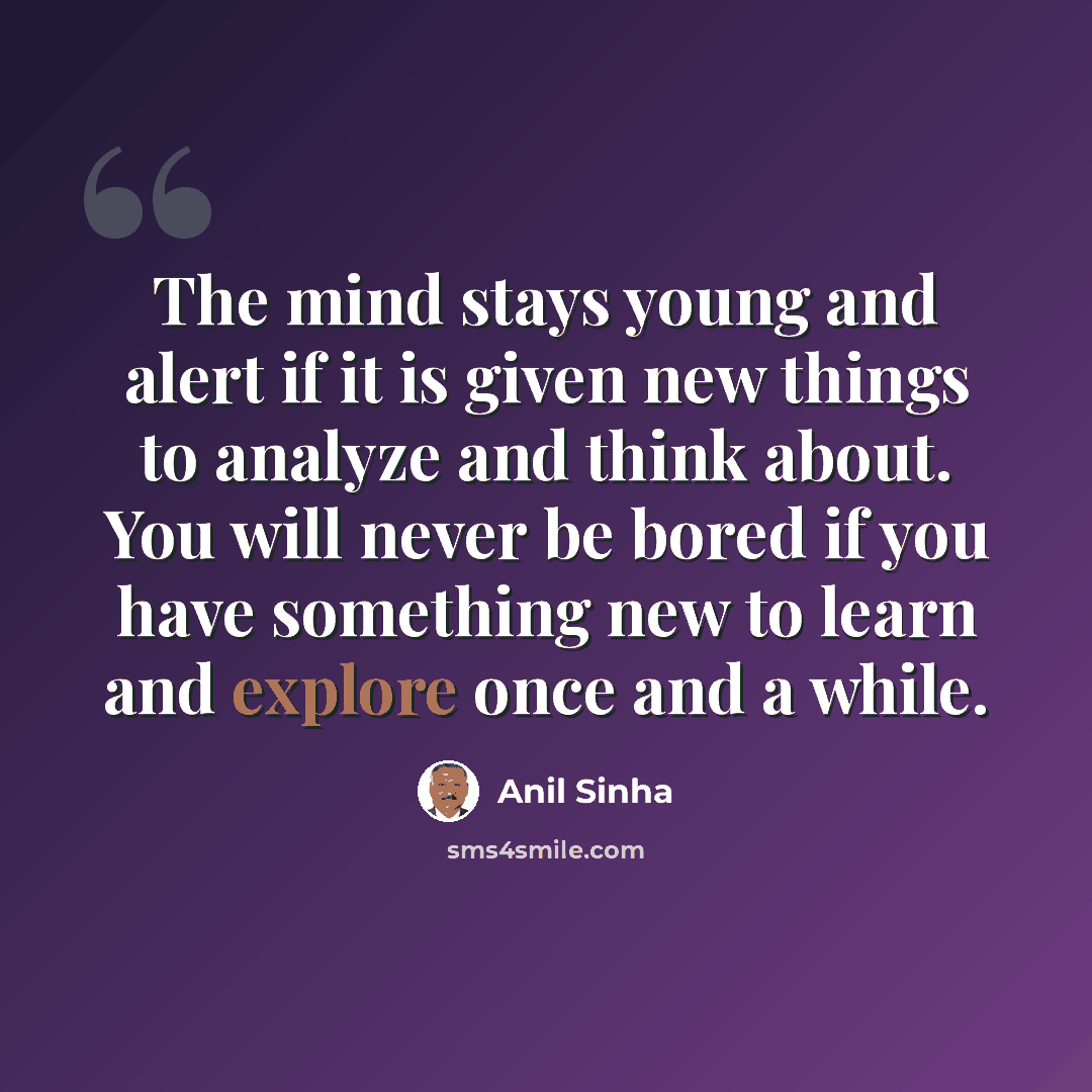 “The mind stays young and alert if it is given new things to analyze and think about. You will never be bored if you have something new to learn and explore once and a while.” quote by Anil Sinha