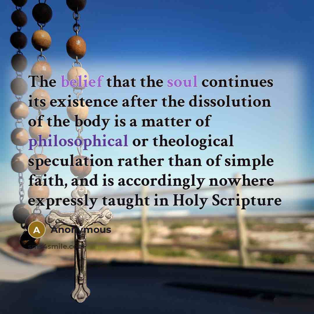 “The belief that the soul continues its existence after the dissolution of the body is a matter of philosophical or theological speculation rather than of simple faith, and is accordingly nowhere expressly taught in Holy Scripture” quote by Anonymous