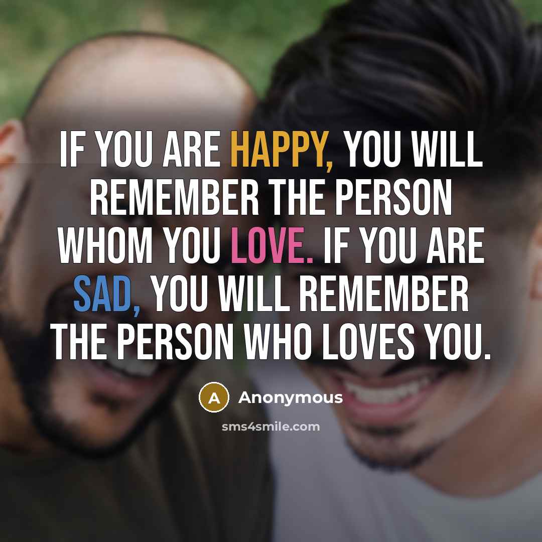 “If you are happy, you will remember the person whom you love. If you are sad, you will remember the person who loves you.” quote by Anonymous