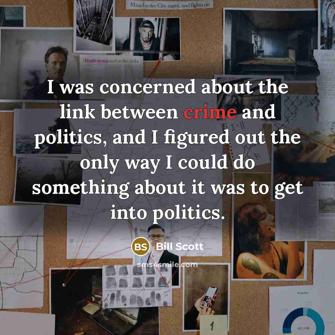 “I was concerned about the link between crime and politics, and I figured out the only way I could do something about it was to get into politics.” quote by Bill Scott