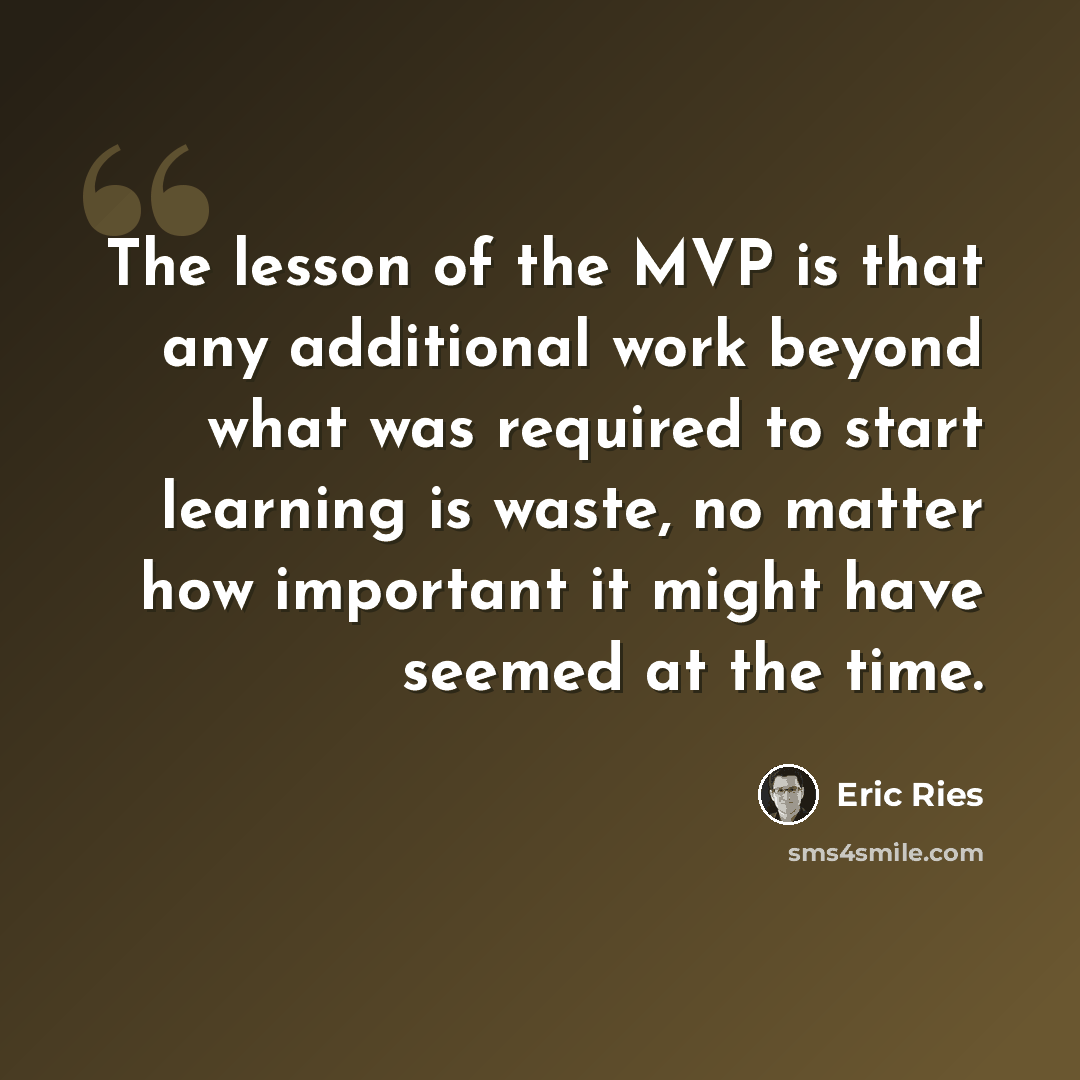 “The lesson of the MVP is that any additional work beyond what was required to start learning is waste, no matter how important it might have seemed at the time.” quote by Eric Ries