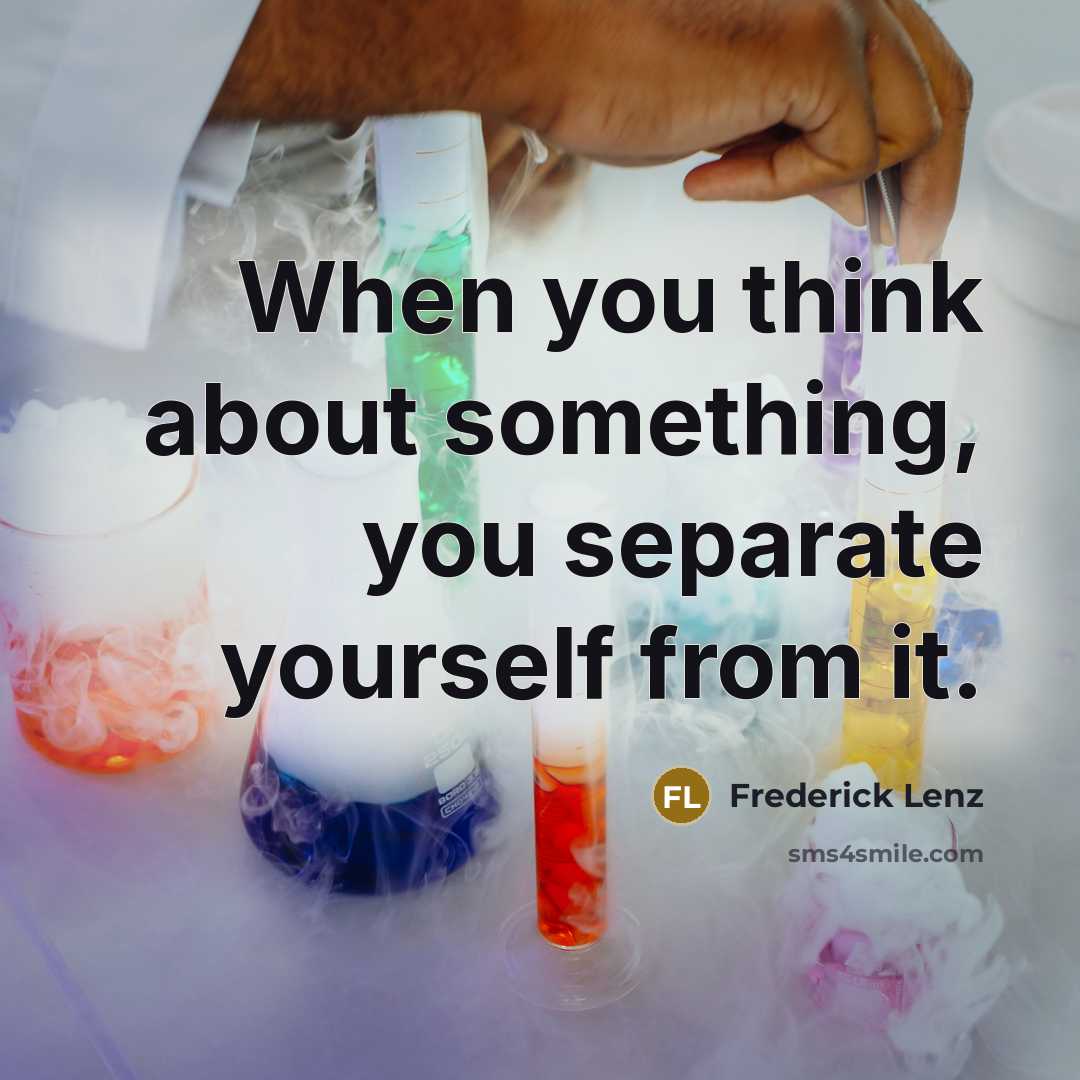 “When you think about something, you separate yourself from it.” quote by Frederick Lenz