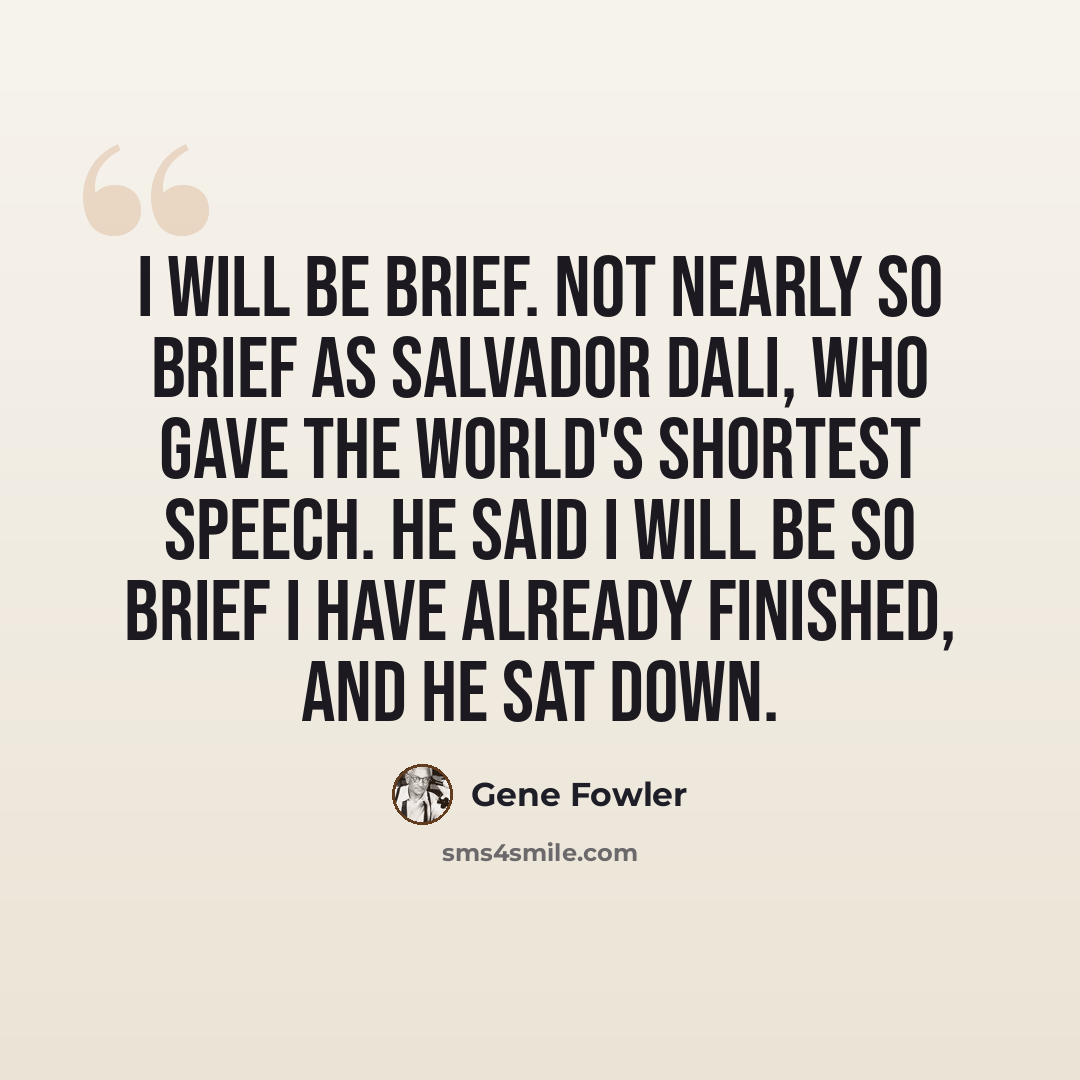 “I will be brief. Not nearly so brief as Salvador Dali, who gave the world's shortest speech. He said I will be so brief I have already finished, and he sat down.” quote by Gene Fowler