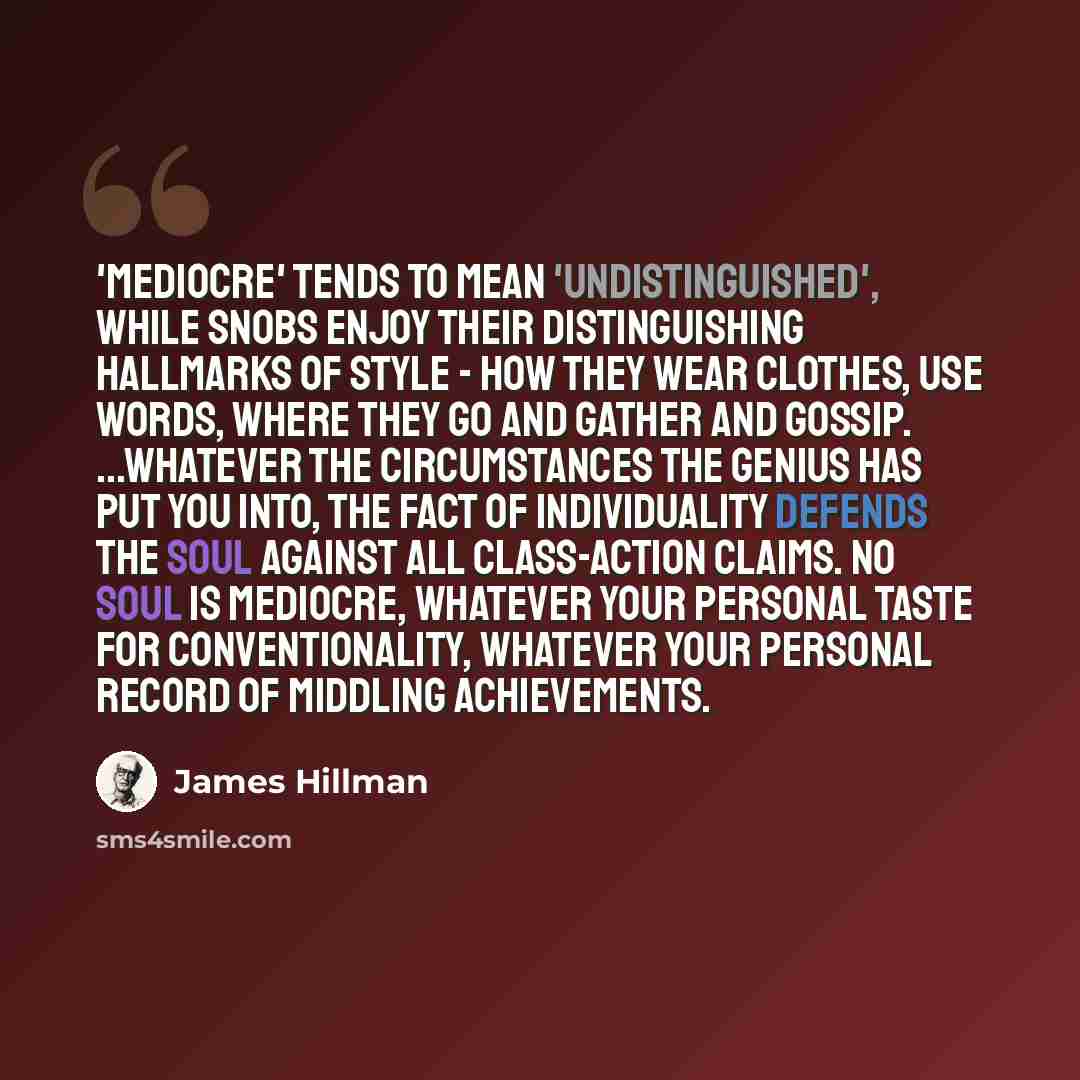 “'Mediocre' tends to mean 'undistinguished', while snobs enjoy their distinguishing hallmarks of style - how they wear clothes, use words, where they go and gather and gossip. ...Whatever the circumstances the genius has put you into, the fact of individuality defends the soul against all…” quote by James Hillman