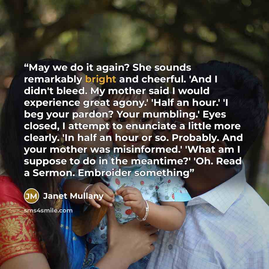 “May we do it again? She sounds remarkably bright and cheerful. 'And I didn't bleed. My mother said I would experience great agony.' 'Half an hour.' 'I beg your pardon? Your mumbling.' Eyes closed, I attempt to enunciate a little more clearly. 'In half an hour or so. Probably. And your mother was…” quote by Janet Mullany