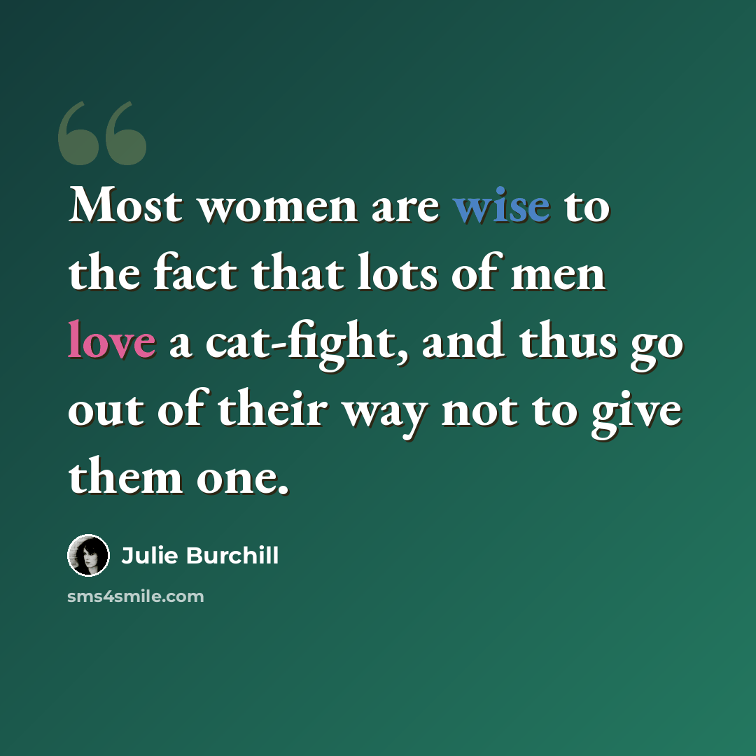 “Most women are wise to the fact that lots of men love a cat-fight, and thus go out of their way not to give them one.” quote by Julie Burchill