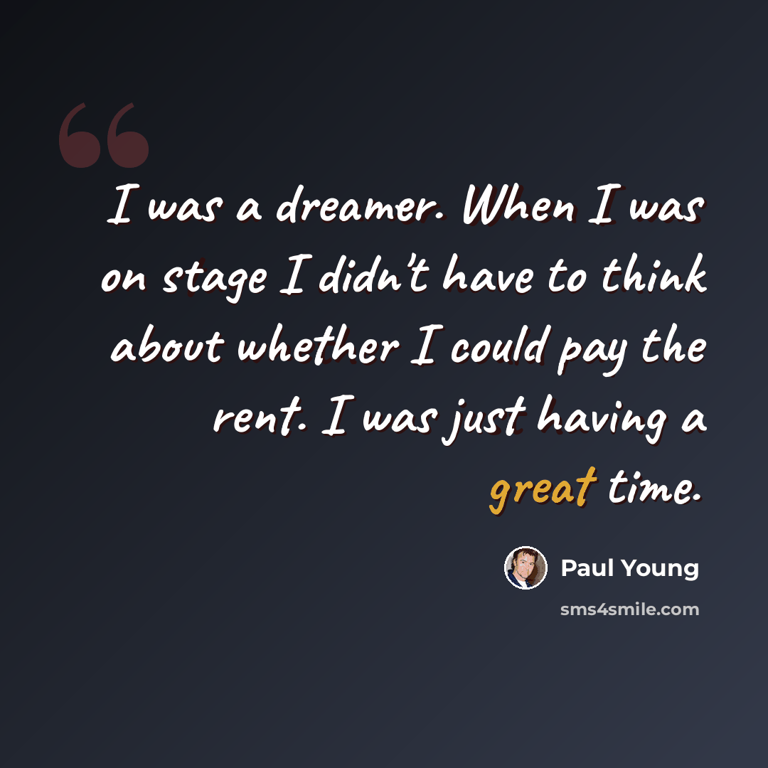 “I was a dreamer. When I was on stage I didn't have to think about whether I could pay the rent. I was just having a great time.” quote by Paul Young
