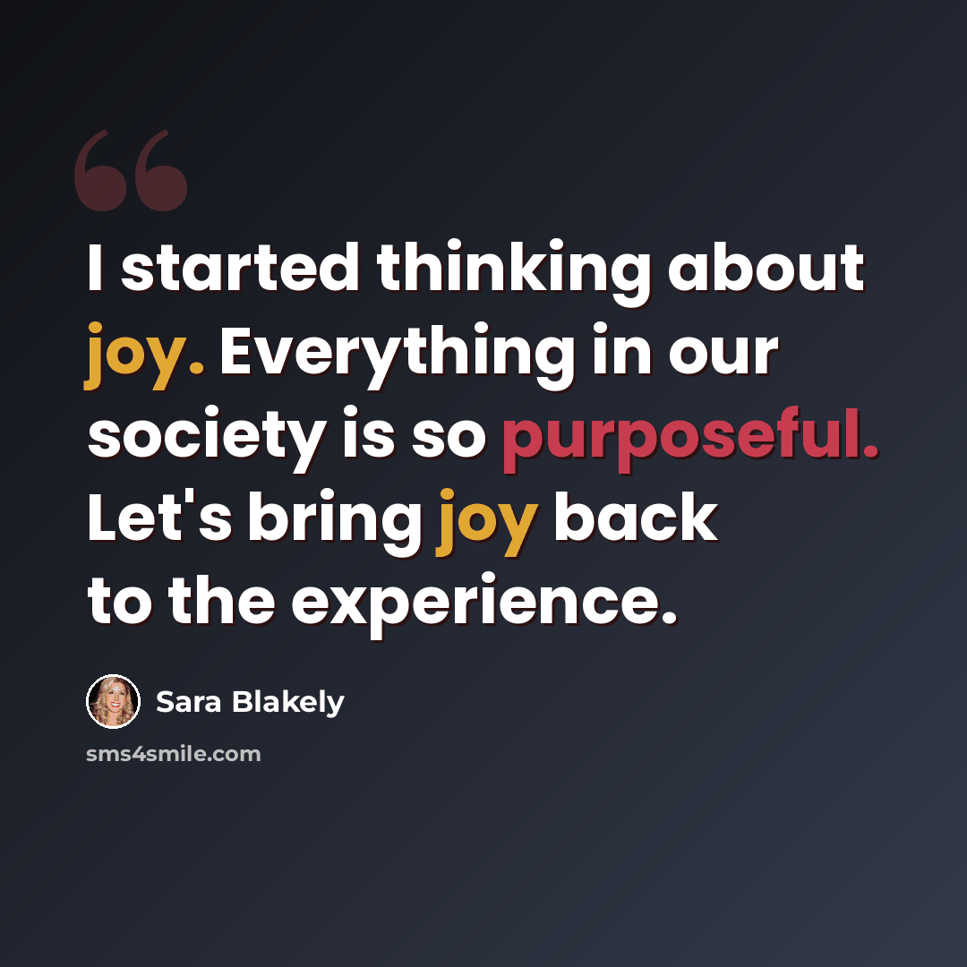 “I started thinking about joy. Everything in our society is so purposeful. Let's bring joy back to the experience.” quote by Sara Blakely