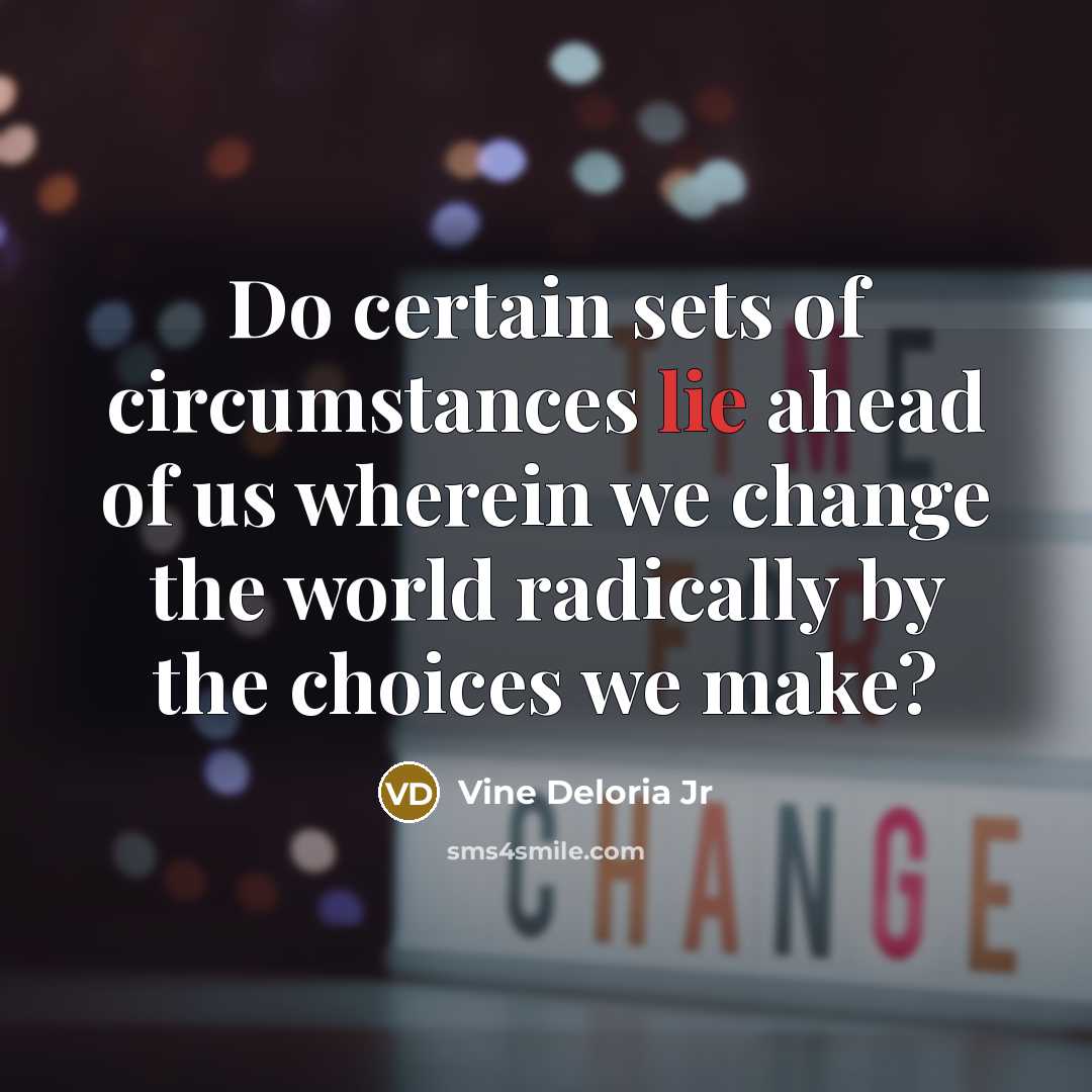 “Do certain sets of circumstances lie ahead of us wherein we change the world radically by the choices we make?” quote by Vine Deloria Jr