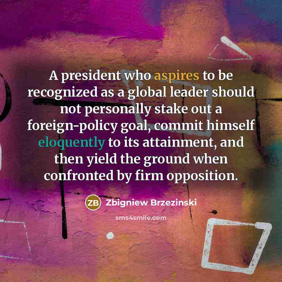 “A president who aspires to be recognized as a global leader should not personally stake out a foreign-policy goal, commit himself eloquently to its attainment, and then yield the ground when confronted by firm opposition.” quote by Zbigniew Brzezinski