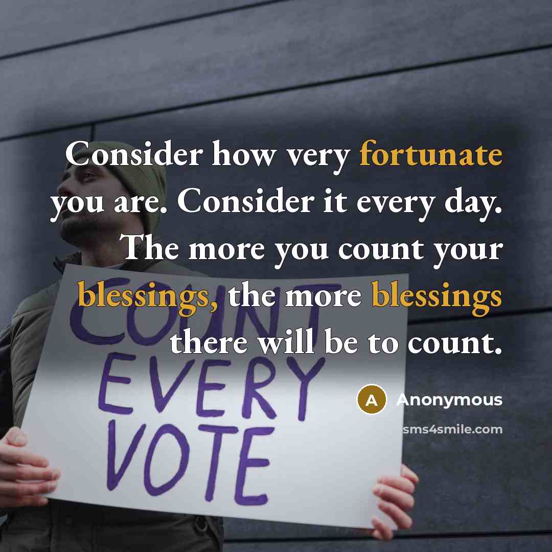 “Consider how very fortunate you are. Consider it every day. The more you count your blessings, the more blessings there will be to count.” quote by Anonymous