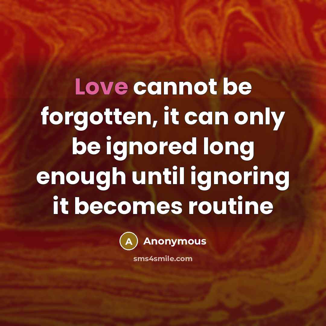 “Love cannot be forgotten, it can only be ignored long enough until ignoring it becomes routine” quote by Anonymous