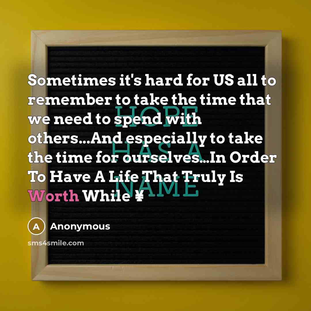 “Sometimes it's hard for US all to remember to take the time that we need to spend with others...And especially to take the time for ourselves…In Order To Have A Life That Truly Is Worth While ¥” quote by Anonymous