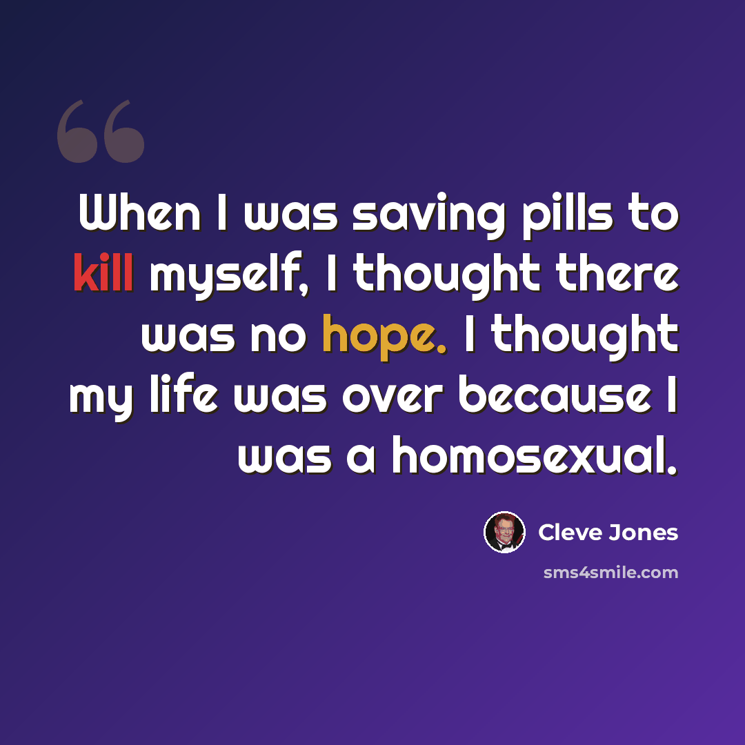 “When I was saving pills to kill myself, I thought there was no hope. I thought my life was over because I was a homosexual.” quote by Cleve Jones