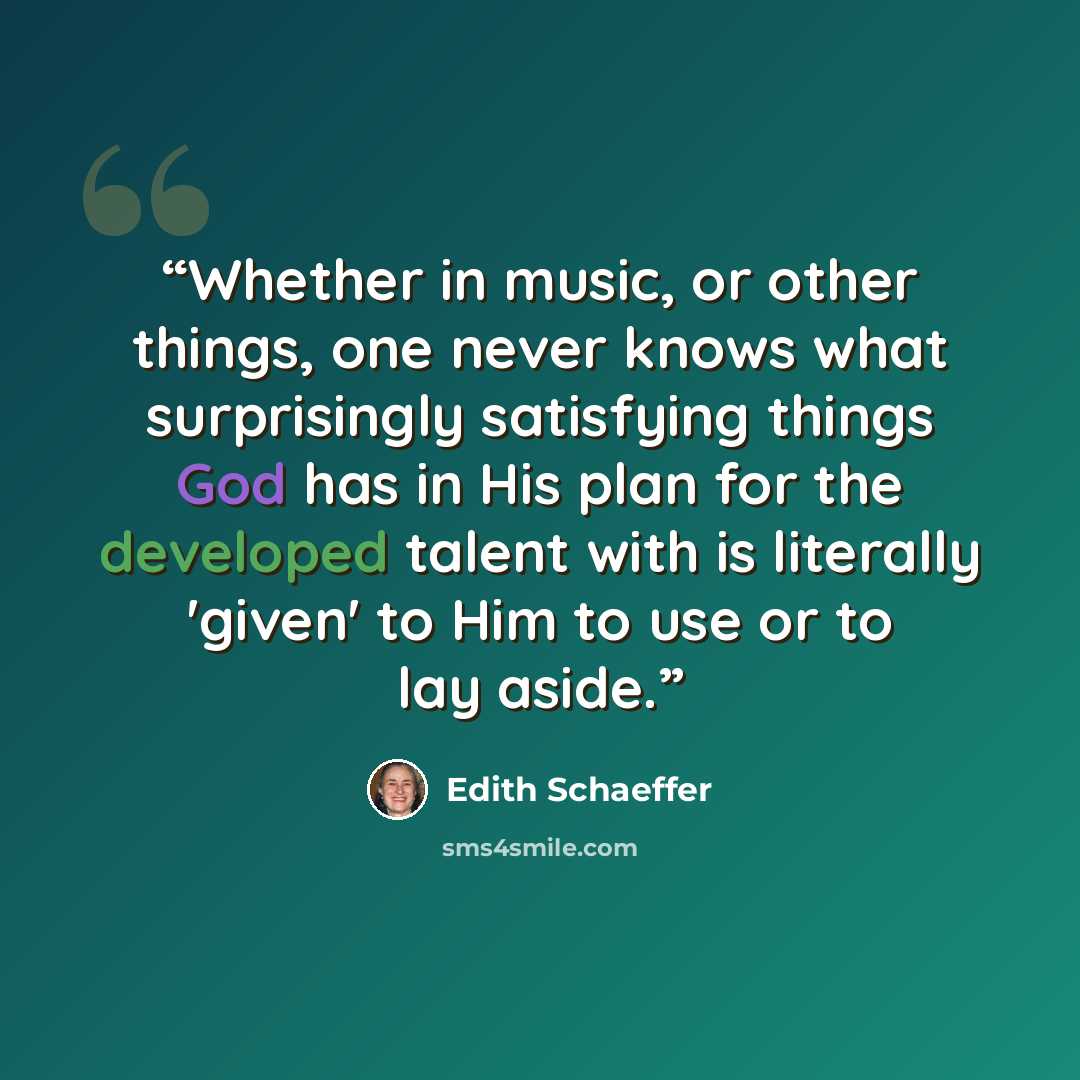 “Whether in music, or other things, one never knows what surprisingly satisfying things God has in His plan for the developed talent with is literally 'given' to Him to use or to lay aside.” quote by Edith Schaeffer