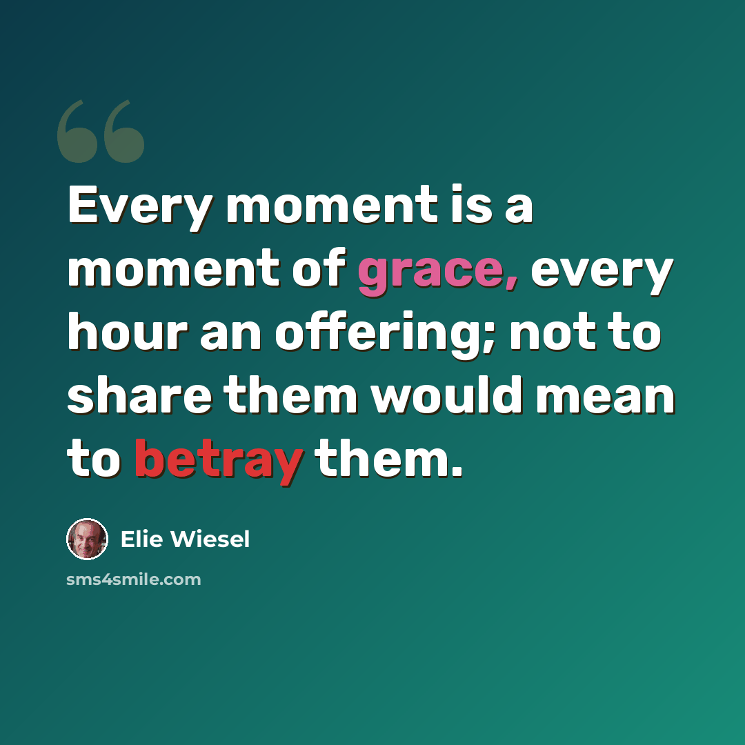 “Every moment is a moment of grace, every hour an offering; not to share them would mean to betray them.” quote by Elie Wiesel