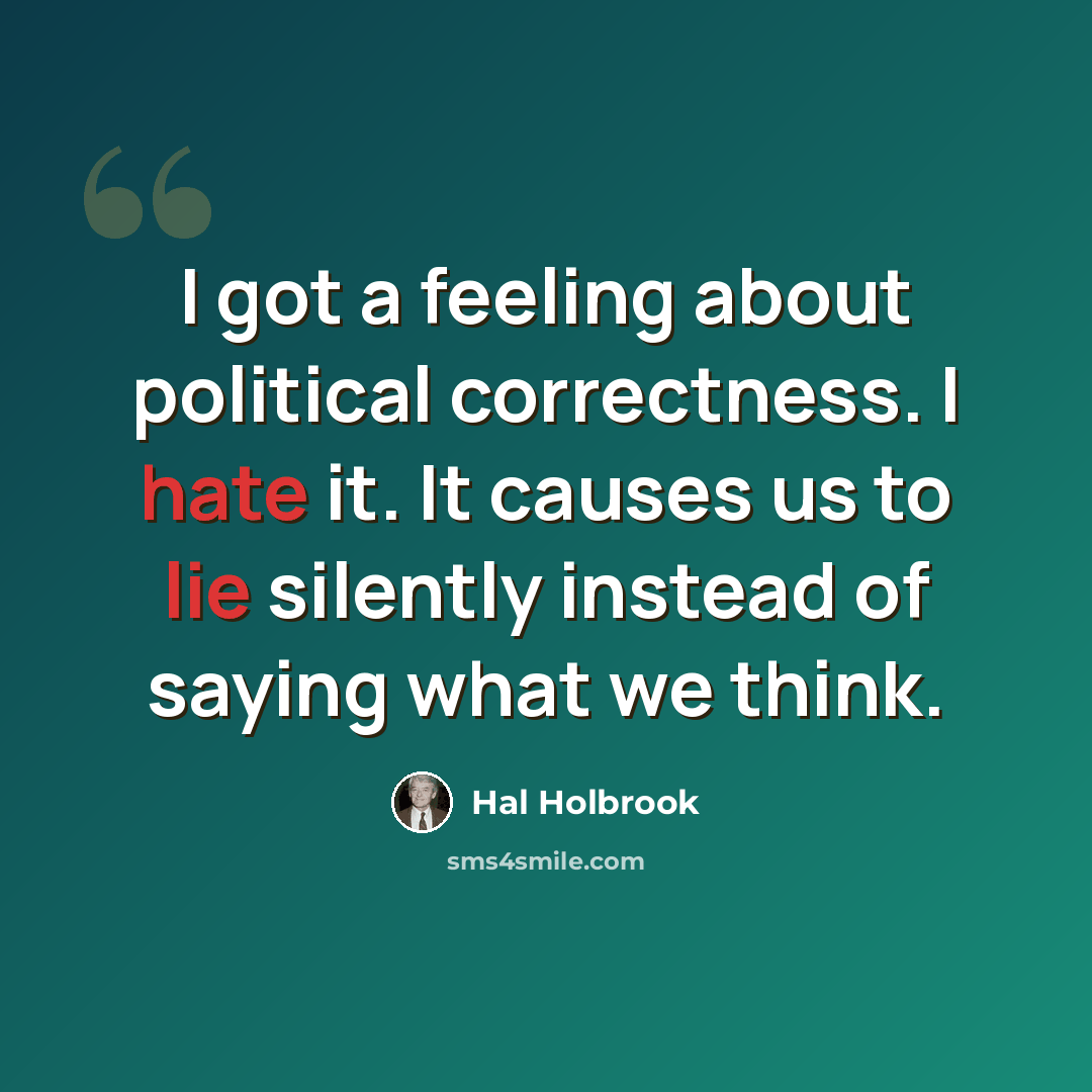 “I got a feeling about political correctness. I hate it. It causes us to lie silently instead of saying what we think.” quote by Hal Holbrook