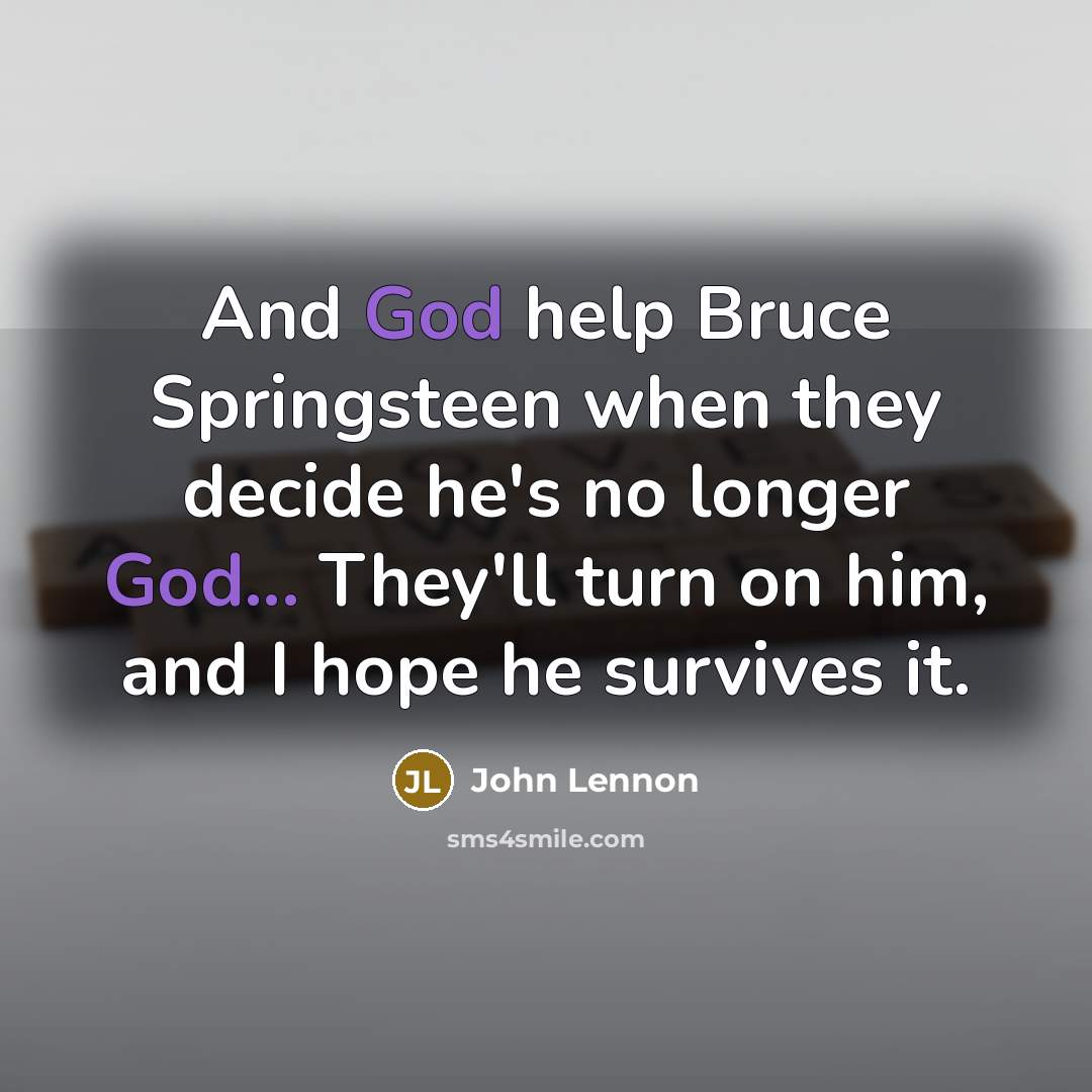 “And God help Bruce Springsteen when they decide he's no longer God... They'll turn on him, and I hope he survives it.” quote by John Lennon