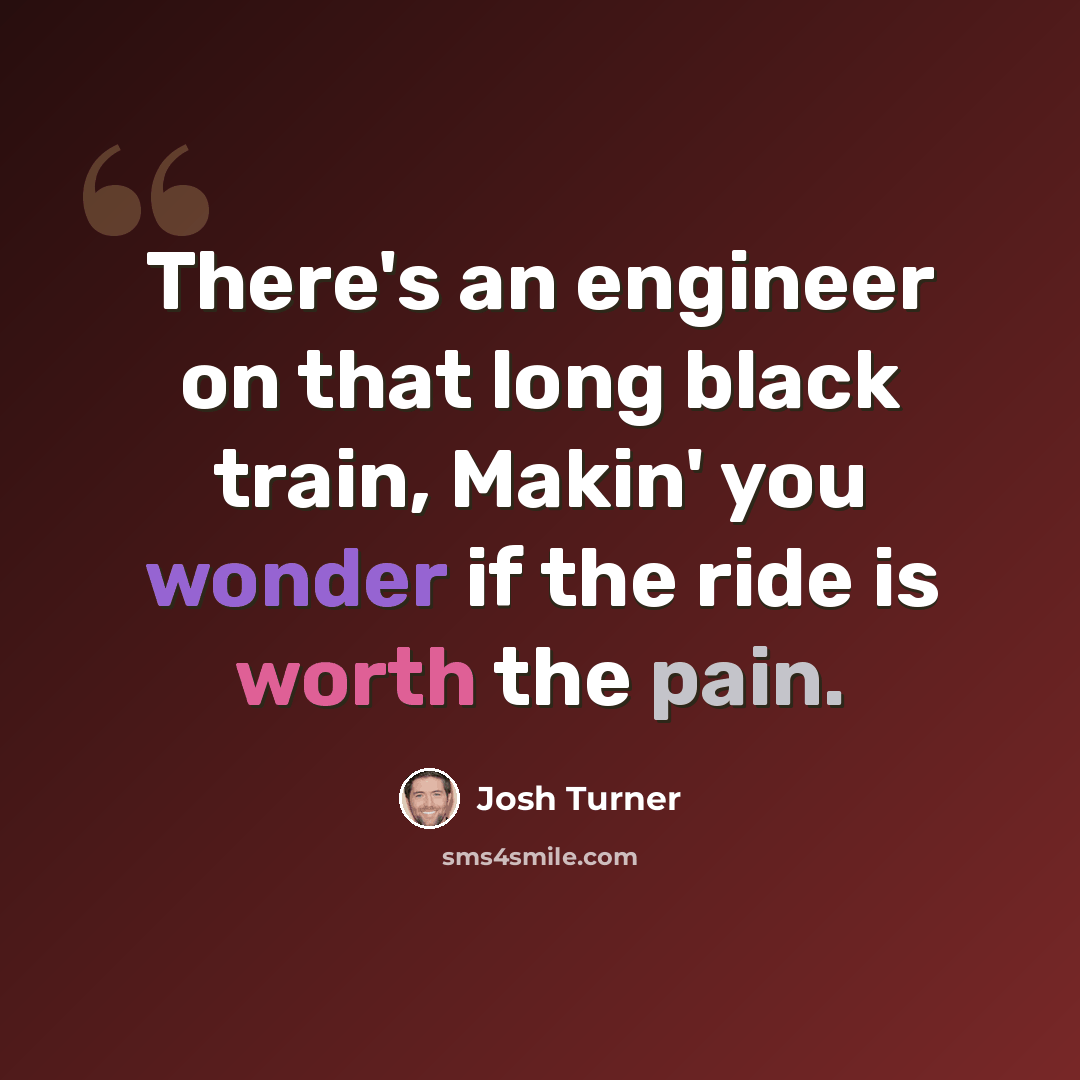 “There's an engineer on that long black train, Makin' you wonder if the ride is worth the pain.” quote by Josh Turner