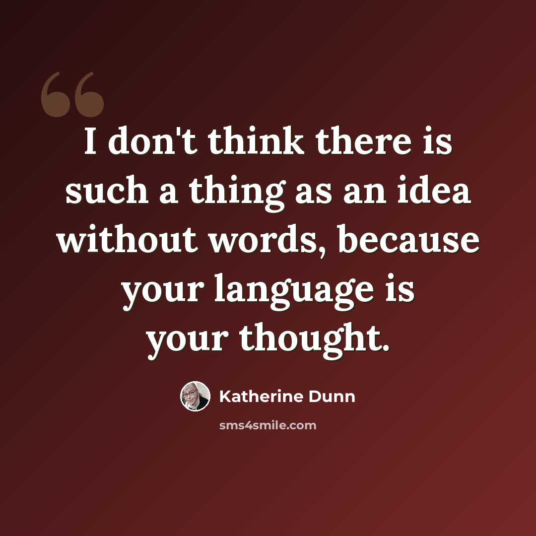 “I don't think there is such a thing as an idea without words, because your language is your thought.” quote by Katherine Dunn