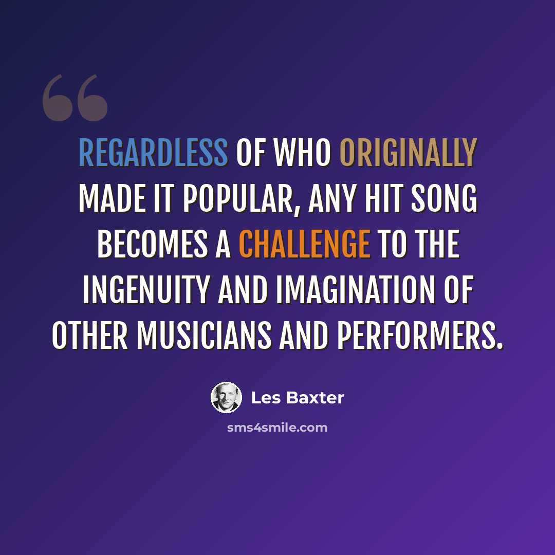 “Regardless of who originally made it popular, any hit song becomes a challenge to the ingenuity and imagination of other musicians and performers.” quote by Les Baxter