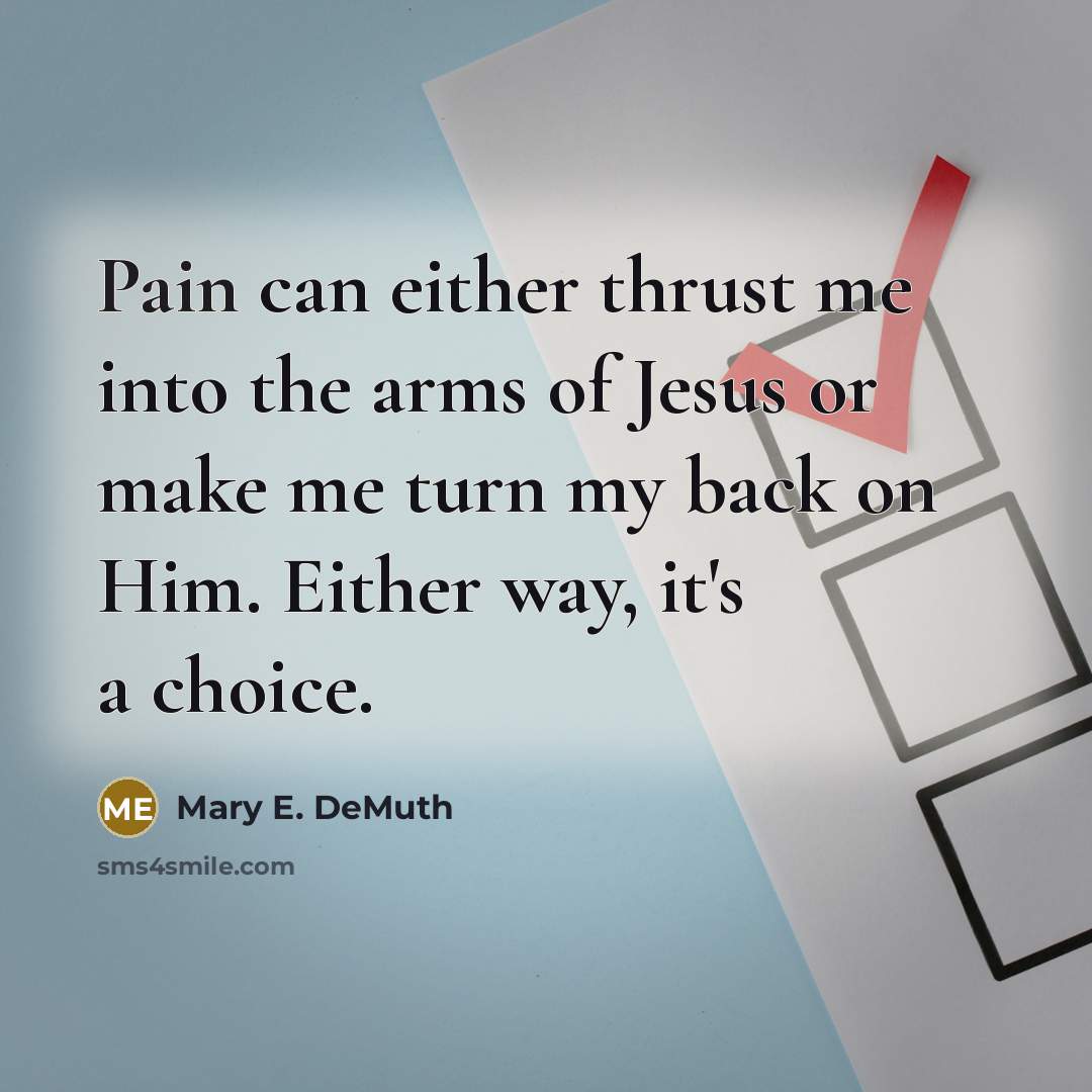 “Pain can either thrust me into the arms of Jesus or make me turn my back on Him. Either way, it's a choice.” quote by Mary E. DeMuth