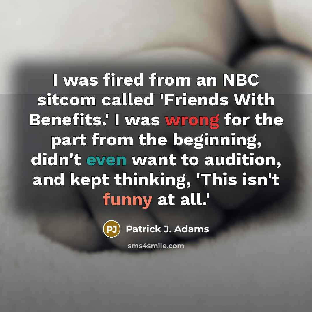 “I was fired from an NBC sitcom called 'Friends With Benefits.' I was wrong for the part from the beginning, didn't even want to audition, and kept thinking, 'This isn't funny at all.'” quote by Patrick J. Adams