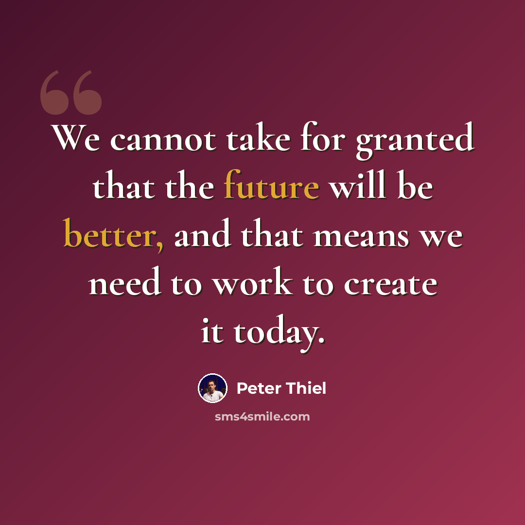“We cannot take for granted that the future will be better, and that means we need to work to create it today.” quote by Peter Thiel