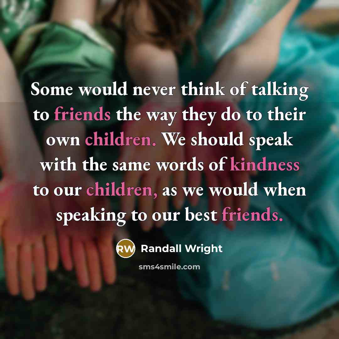 “Some would never think of talking to friends the way they do to their own children. We should speak with the same words of kindness to our children, as we would when speaking to our best friends.” quote by Randall Wright